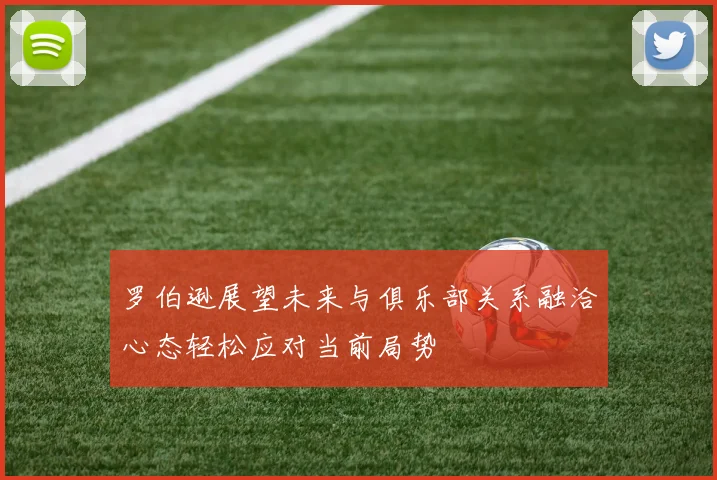罗伯逊展望未来与俱乐部关系融洽心态轻松应对当前局势