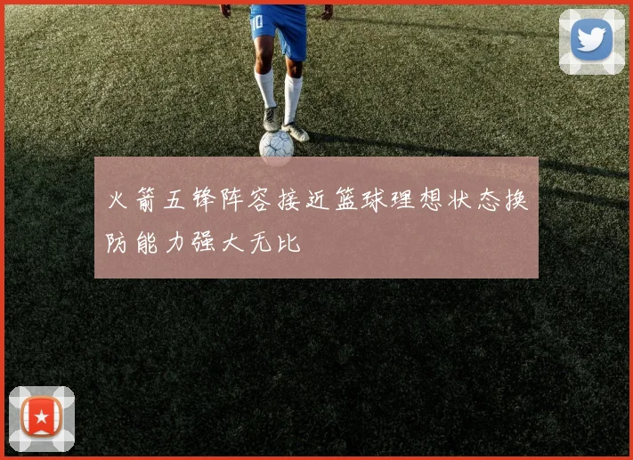 火箭五锋阵容接近篮球理想状态换防能力强大无比