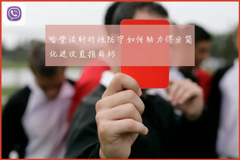 哈登谈针对性防守如何助力得分简化进攻直指目标