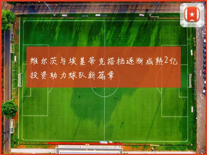 维尔茨与埃基蒂克搭档逐渐成熟2亿投资助力球队新篇章