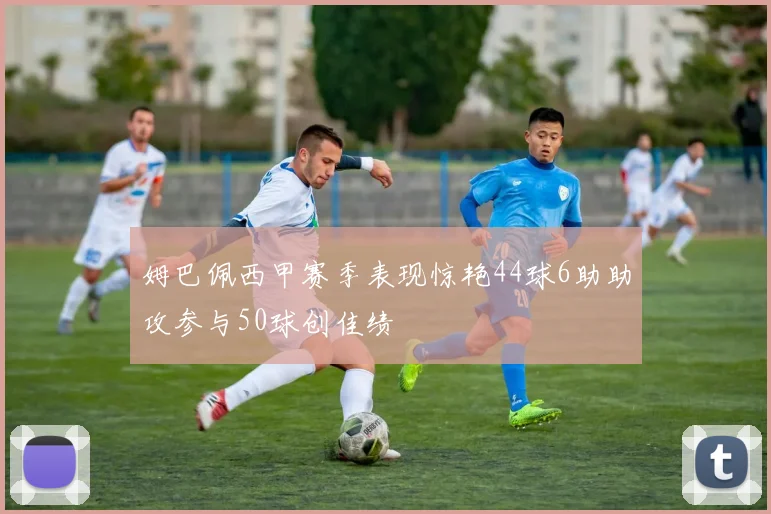 姆巴佩西甲赛季表现惊艳44球6助助攻参与50球创佳绩