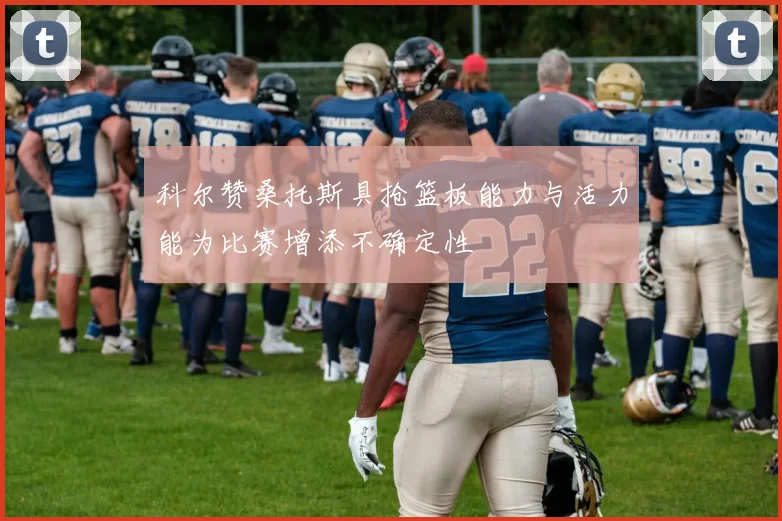 科尔赞桑托斯具抢篮板能力与活力能为比赛增添不确定性