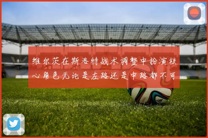 维尔茨在斯洛特战术调整中扮演核心角色无论是左路还是中路都不可或缺