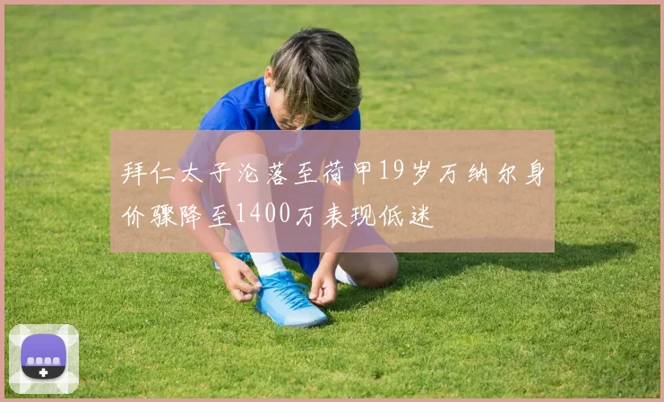 拜仁太子沦落至荷甲19岁万纳尔身价骤降至1400万表现低迷